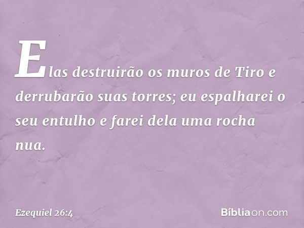 Elas destruirão os muros de Tiro e derrubarão suas torres; eu espalharei o seu entulho e farei dela uma rocha nua. -- Ezequiel 26:4