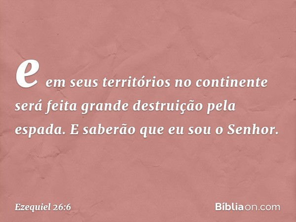 e em seus territórios no continente será feita grande destruição pela espada. E saberão que eu sou o Senhor. -- Ezequiel 26:6