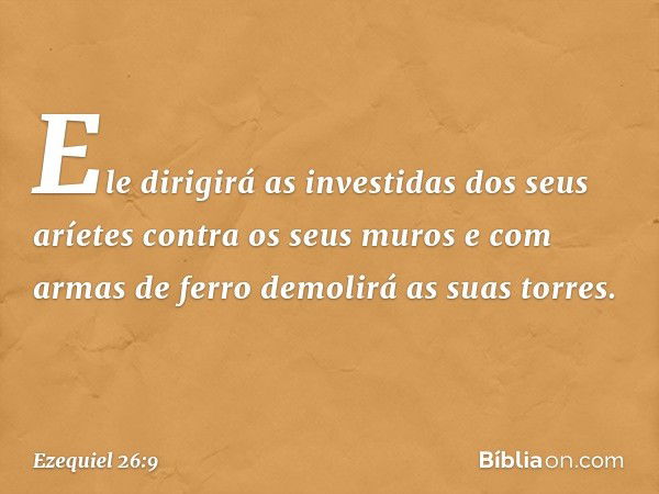 Ele dirigirá as investidas dos seus aríetes contra os seus muros e com armas de ferro demolirá as suas torres. -- Ezequiel 26:9