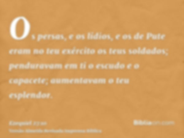 Os persas, e os lídios, e os de Pute eram no teu exército os teus soldados; penduravam em ti o escudo e o capacete; aumentavam o teu esplendor.