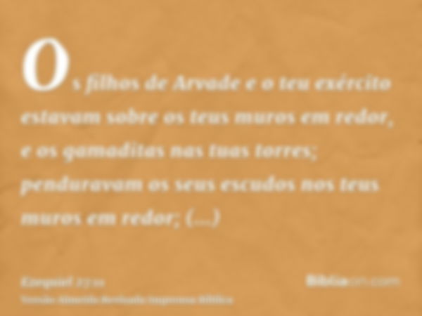 Os filhos de Arvade e o teu exército estavam sobre os teus muros em redor, e os gamaditas nas tuas torres; penduravam os seus escudos nos teus muros em redor; a