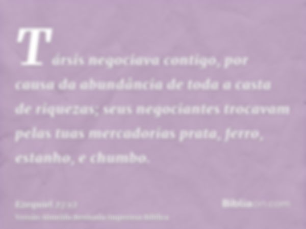 Társis negociava contigo, por causa da abundância de toda a casta de riquezas; seus negociantes trocavam pelas tuas mercadorias prata, ferro, estanho, e chumbo.