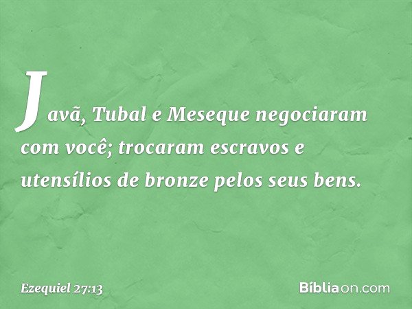 "Javã, Tubal e Meseque negociaram com você; trocaram escravos e utensílios de bronze pelos seus bens. -- Ezequiel 27:13