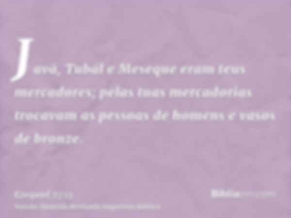 Javã, Tubál e Meseque eram teus mercadores; pelas tuas mercadorias trocavam as pessoas de homens e vasos de bronze.