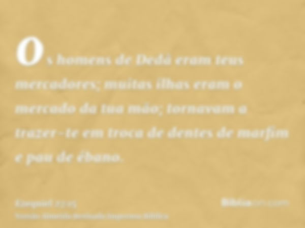 os homens de Dedã eram teus mercadores; muitas ilhas eram o mercado da tua mão; tornavam a trazer-te em troca de dentes de marfim e pau de ébano.