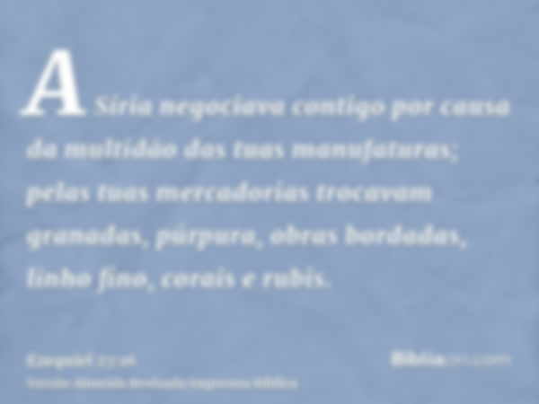 A Síria negociava contigo por causa da multidão das tuas manufaturas; pelas tuas mercadorias trocavam granadas, púrpura, obras bordadas, linho fino, corais e ru