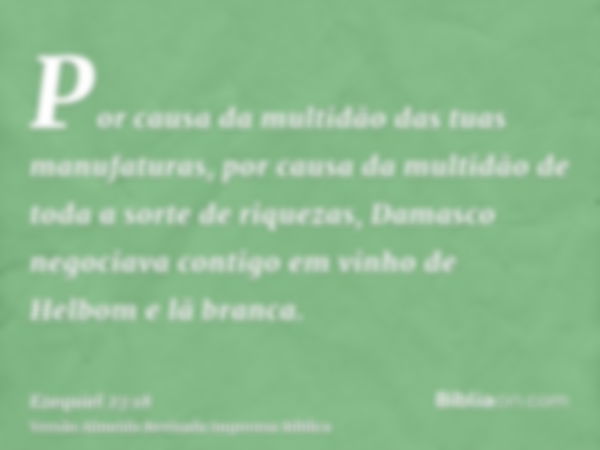 Por causa da multidão das tuas manufaturas, por causa da multidão de toda a sorte de riquezas, Damasco negociava contigo em vinho de Helbom e lã branca.