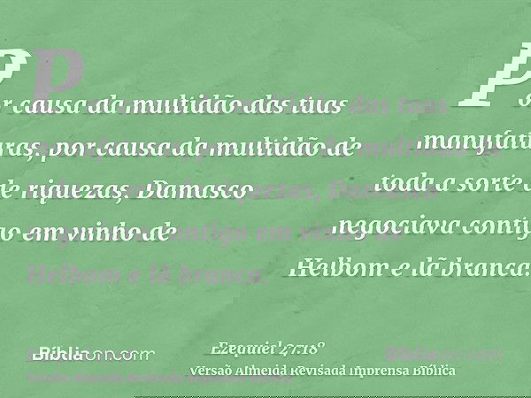 Por causa da multidão das tuas manufaturas, por causa da multidão de toda a sorte de riquezas, Damasco negociava contigo em vinho de Helbom e lã branca.