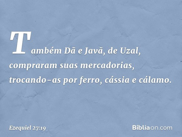 "Também Dã e Javã, de Uzal, compraram suas mercadorias, trocando-as por ferro, cássia e cálamo. -- Ezequiel 27:19