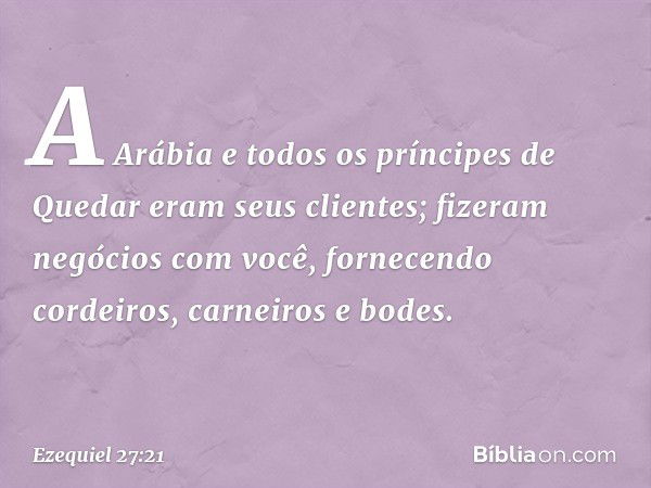 "A Arábia e todos os príncipes de Quedar eram seus clientes; fizeram negócios com você, fornecendo cordeiros, carneiros e bodes. -- Ezequiel 27:21