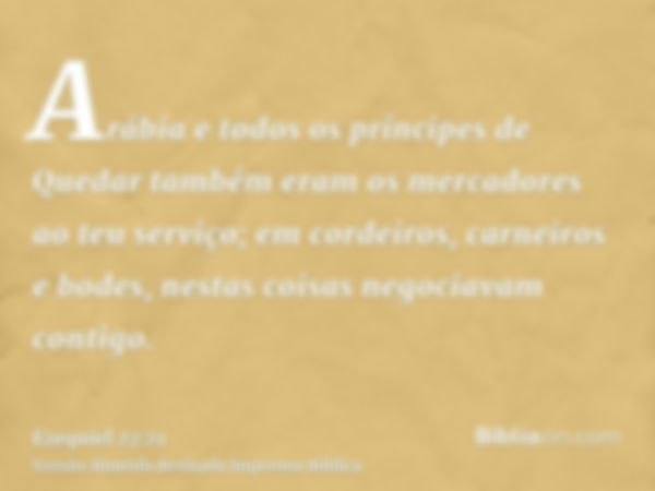 Arábia e todos os príncipes de Quedar também eram os mercadores ao teu serviço; em cordeiros, carneiros e bodes, nestas coisas negociavam contigo.