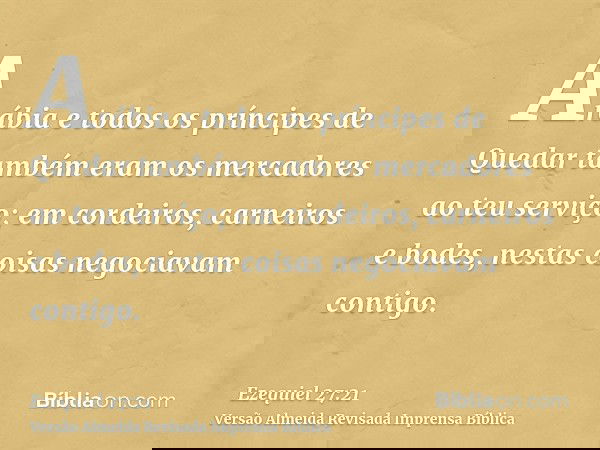 Arábia e todos os príncipes de Quedar também eram os mercadores ao teu serviço; em cordeiros, carneiros e bodes, nestas coisas negociavam contigo.