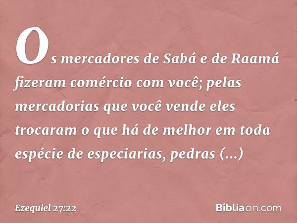 "Os mercadores de Sabá e de Raamá fizeram comércio com você; pelas mercadorias que você vende eles trocaram o que há de melhor em toda espécie de especiarias, p