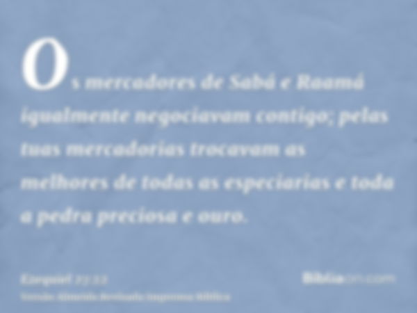 Os mercadores de Sabá e Raamá igualmente negociavam contigo; pelas tuas mercadorias trocavam as melhores de todas as especiarias e toda a pedra preciosa e ouro.