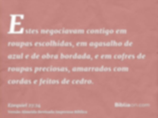 Estes negociavam contigo em roupas escolhidas, em agasalho de azul e de obra bordada, e em cofres de roupas preciosas, amarrados com cordas e feitos de cedro.