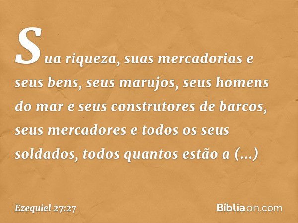 Sua riqueza, suas mercadorias
e seus bens,
seus marujos, seus homens do mar
e seus construtores de barcos,
seus mercadores
e todos os seus soldados,
todos quant