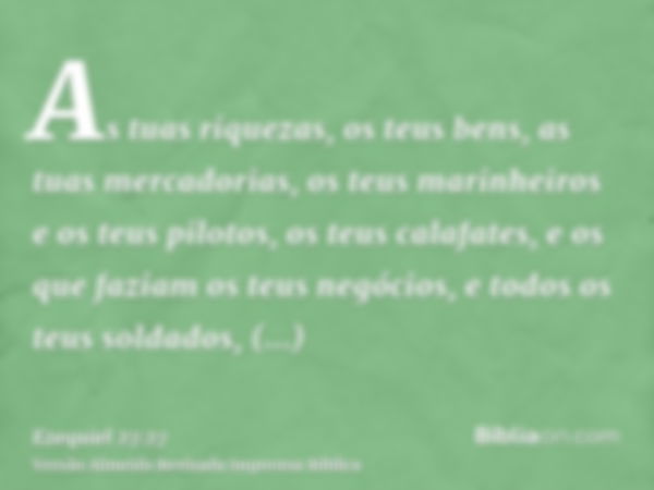 As tuas riquezas, os teus bens, as tuas mercadorias, os teus marinheiros e os teus pilotos, os teus calafates, e os que faziam os teus negócios, e todos os teus