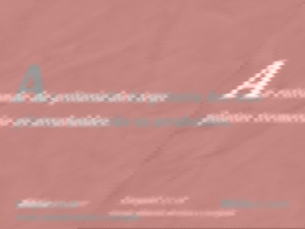 Ao estrondo da gritaria dos teus pilotos tremerão os arrabaldes.