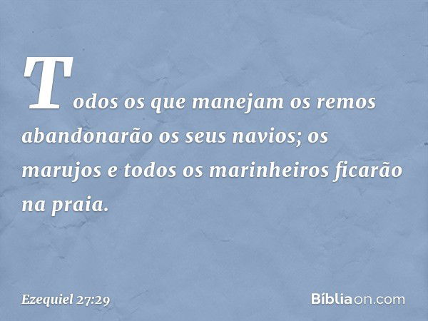 Todos os que manejam os remos
abandonarão os seus navios;
os marujos e todos os marinheiros
ficarão na praia. -- Ezequiel 27:29