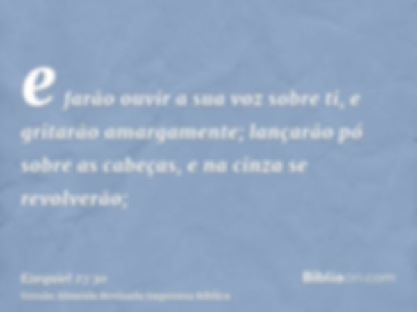 e farão ouvir a sua voz sobre ti, e gritarão amargamente; lançarão pó sobre as cabeças, e na cinza se revolverão;