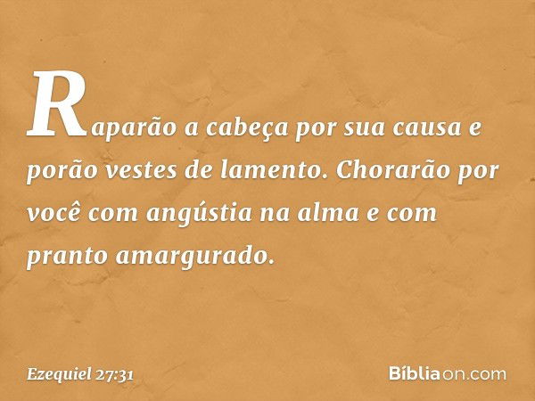 Raparão a cabeça por sua causa
e porão vestes de lamento.
Chorarão por você com angústia na alma
e com pranto amargurado. -- Ezequiel 27:31