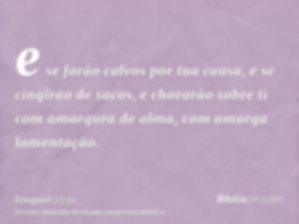 e se farão calvos por tua causa, e se cingirão de sacos, e chorarão sobre ti com amargura de alma, com amarga lamentação.