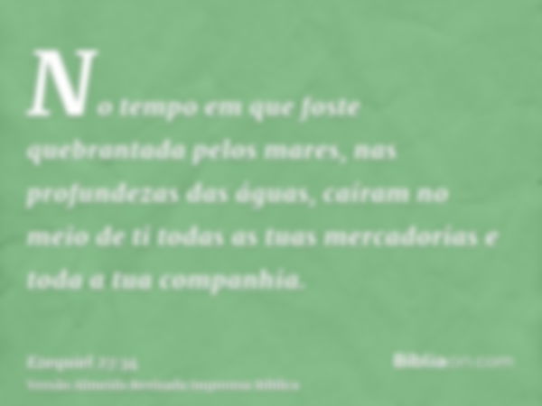 No tempo em que foste quebrantada pelos mares, nas profundezas das águas, caíram no meio de ti todas as tuas mercadorias e toda a tua companhia.