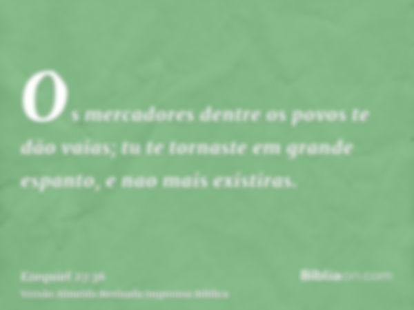 Os mercadores dentre os povos te dão vaias; tu te tornaste em grande espanto, e nao mais existiras.