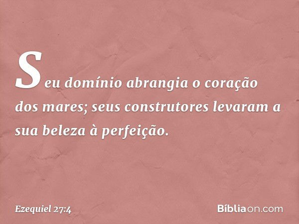 Seu domínio abrangia
o coração dos mares;
seus construtores levaram a sua beleza
à perfeição. -- Ezequiel 27:4