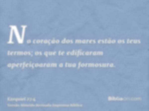 No coração dos mares estão os teus termos; os que te edificaram aperfeiçoaram a tua formosura.