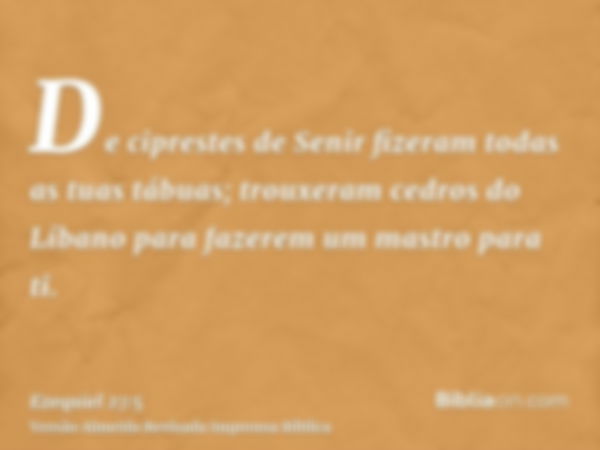 De ciprestes de Senir fizeram todas as tuas tábuas; trouxeram cedros do Líbano para fazerem um mastro para ti.