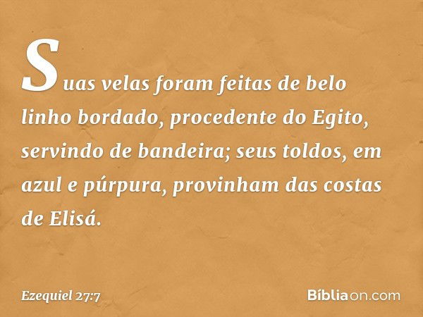 Suas velas foram feitas
de belo linho bordado,
procedente do Egito,
servindo de bandeira;
seus toldos, em azul e púrpura,
provinham das costas de Elisá. -- Ezeq