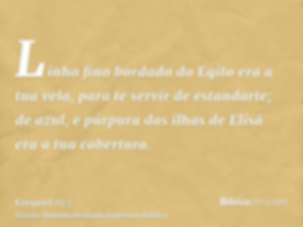 Linho fino bordado do Egito era a tua vela, para te servir de estandarte; de azul, e púrpura das ilhas de Elisá era a tua cobertura.