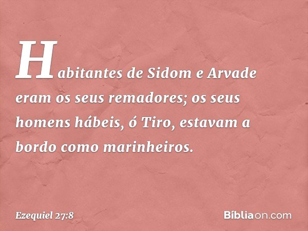 Habitantes de Sidom e Arvade
eram os seus remadores;
os seus homens hábeis, ó Tiro,
estavam a bordo como
marinheiros. -- Ezequiel 27:8