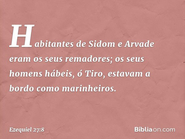 Habitantes de Sidom e Arvade
eram os seus remadores;
os seus homens hábeis, ó Tiro,
estavam a bordo como
marinheiros. -- Ezequiel 27:8