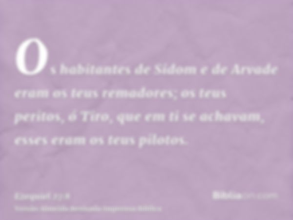 Os habitantes de Sidom e de Arvade eram os teus remadores; os teus peritos, ó Tiro, que em ti se achavam, esses eram os teus pilotos.