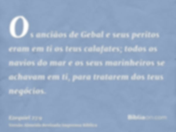 Os anciãos de Gebal e seus peritos eram em ti os teus calafates; todos os navios do mar e os seus marinheiros se achavam em ti, para tratarem dos teus negócios.