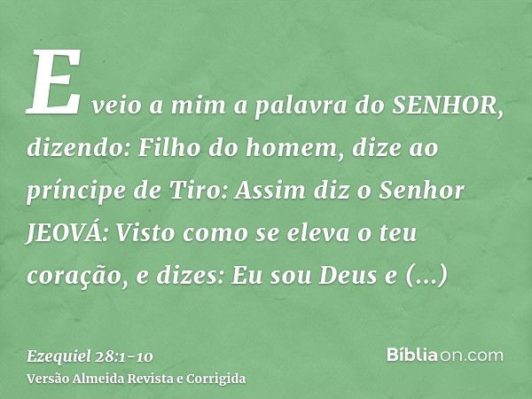 E veio a mim a palavra do SENHOR, dizendo:Filho do homem, dize ao príncipe de Tiro: Assim diz o Senhor JEOVÁ: Visto como se eleva o teu coração, e dizes: Eu sou