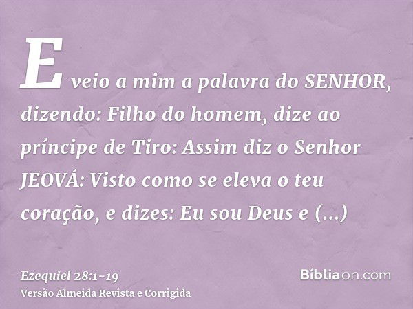 E veio a mim a palavra do SENHOR, dizendo:Filho do homem, dize ao príncipe de Tiro: Assim diz o Senhor JEOVÁ: Visto como se eleva o teu coração, e dizes: Eu sou