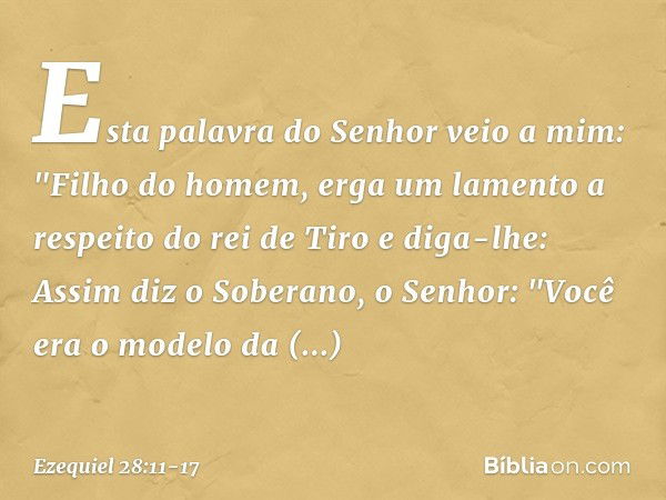 Esta palavra do Senhor veio a mim: "Fi­lho do homem, erga um lamento a respeito do rei de Tiro e diga-lhe: Assim diz o Soberano, o Senhor:
"Você era o modelo da