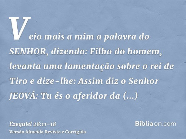 Veio mais a mim a palavra do SENHOR, dizendo:Filho do homem, levanta uma lamentação sobre o rei de Tiro e dize-lhe: Assim diz o Senhor JEOVÁ: Tu és o aferidor d