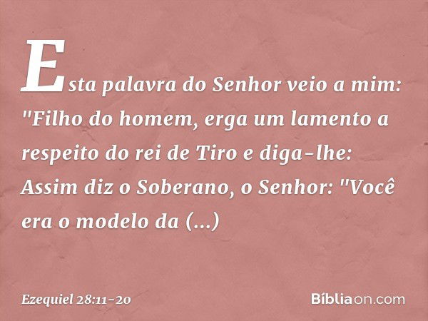 Esta palavra do Senhor veio a mim: "Fi­lho do homem, erga um lamento a respeito do rei de Tiro e diga-lhe: Assim diz o Soberano, o Senhor:
"Você era o modelo da