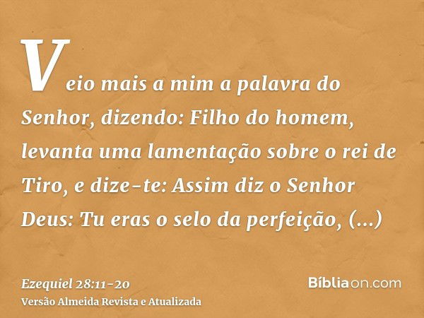 Veio mais a mim a palavra do Senhor, dizendo:Filho do homem, levanta uma lamentação sobre o rei de Tiro, e dize-te: Assim diz o Senhor Deus: Tu eras o selo da p