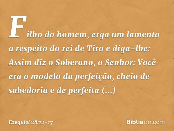 "Fi­lho do homem, erga um lamento a respeito do rei de Tiro e diga-lhe: Assim diz o Soberano, o Senhor:
"Você era o modelo da perfeição,
cheio de sabedoria
e de