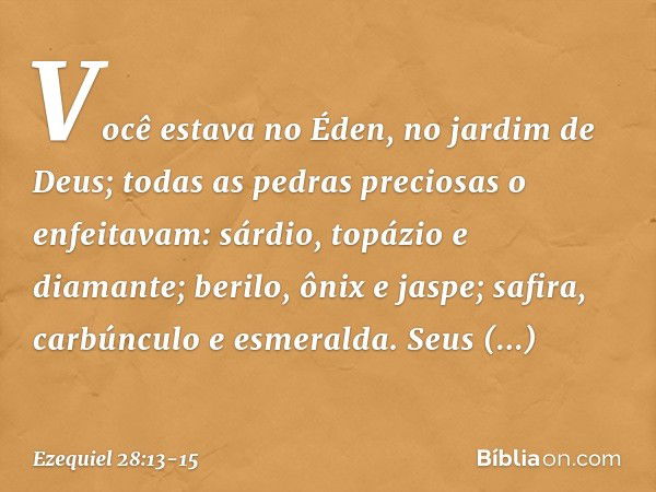 Você estava no Éden,
no jardim de Deus;
todas as pedras preciosas o enfeitavam:
sárdio, topázio e diamante;
berilo, ônix e jaspe;
safira, carbúnculo e esmeralda