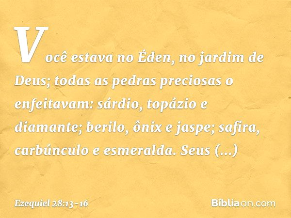 Você estava no Éden,
no jardim de Deus;
todas as pedras preciosas o enfeitavam:
sárdio, topázio e diamante;
berilo, ônix e jaspe;
safira, carbúnculo e esmeralda