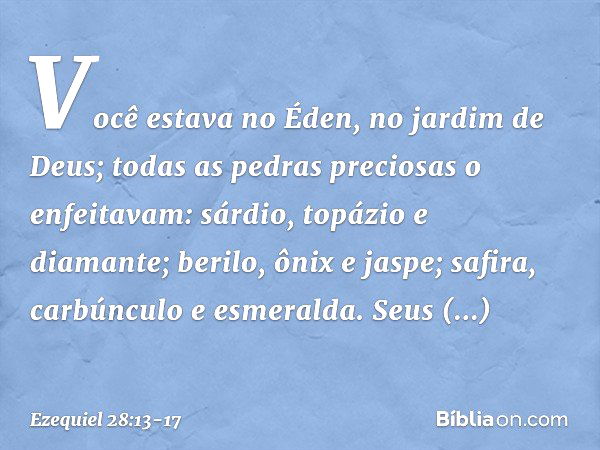 Você estava no Éden,
no jardim de Deus;
todas as pedras preciosas o enfeitavam:
sárdio, topázio e diamante;
berilo, ônix e jaspe;
safira, carbúnculo e esmeralda