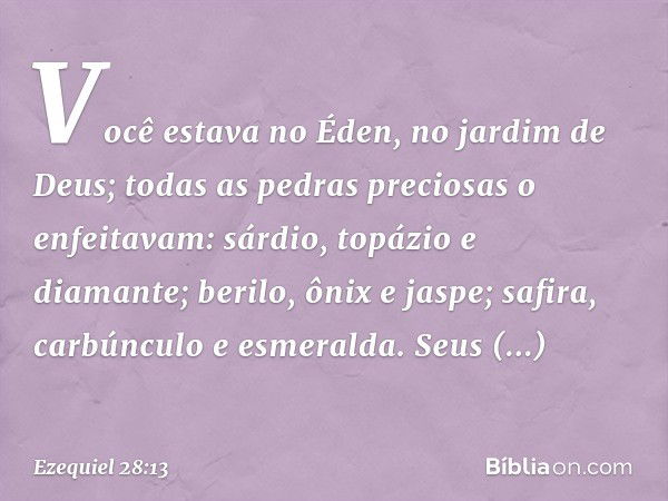 Você estava no Éden,
no jardim de Deus;
todas as pedras preciosas o enfeitavam:
sárdio, topázio e diamante;
berilo, ônix e jaspe;
safira, carbúnculo e esmeralda