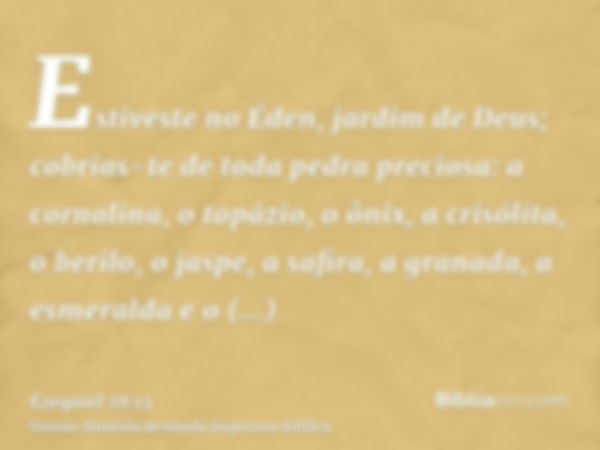 Estiveste no Éden, jardim de Deus; cobrias-te de toda pedra preciosa: a cornalina, o topázio, o ônix, a crisólita, o berilo, o jaspe, a safira, a granada, a esm