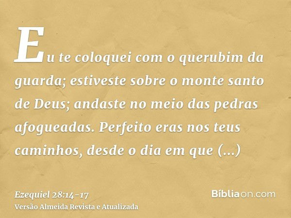 Eu te coloquei com o querubim da guarda; estiveste sobre o monte santo de Deus; andaste no meio das pedras afogueadas.Perfeito eras nos teus caminhos, desde o d